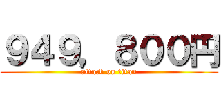 ９４９，８００円 (attack on titan)