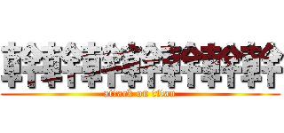 幹幹幹幹幹幹幹 (attack on titan)