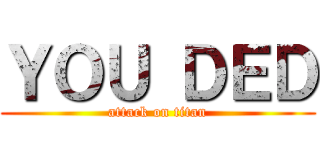 ＹＯＵ ＤＥＤ (attack on titan)