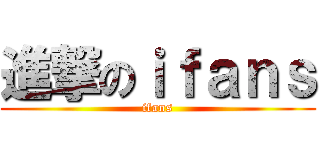 進撃のｉｆａｎｓ (ifans)
