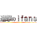 進撃のｉｆａｎｓ (ifans)