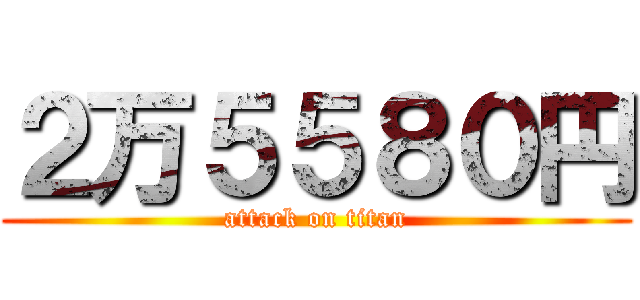 ２万５５８０円 (attack on titan)