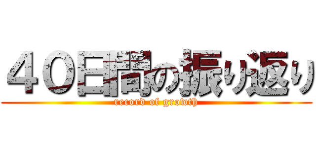 ４０日間の振り返り (record of growth)