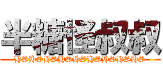 半糖怪叔叔 (HSHSHSHSHSHSHSHSHS)