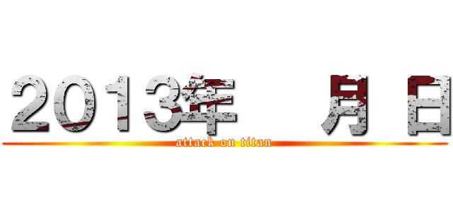 ２０１３年   月 日 (attack on titan)