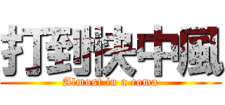 打到快中風 (Almost in a coma)
