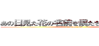 あの日見た花の名前を僕たちはまだ知らない (attack on tokyo)