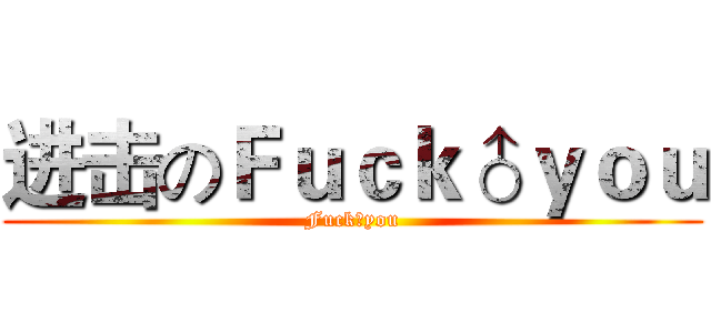 进击のＦｕｃｋ♂ｙｏｕ (Fuck♂you)