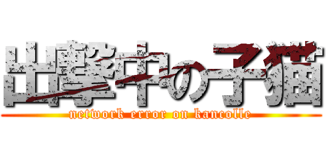 出撃中の子猫 (network error on kancolle)