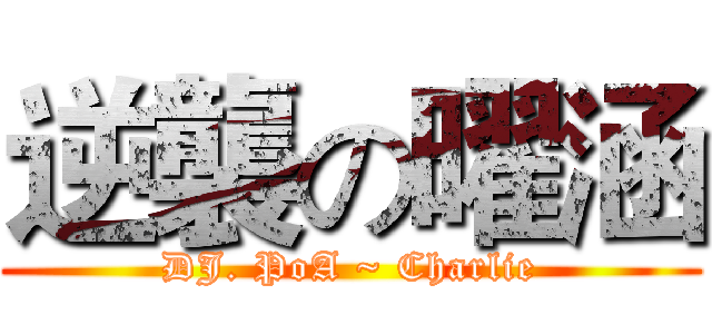逆襲の曜涵 (DJ. PoA ~ Charlie)
