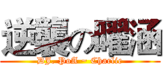 逆襲の曜涵 (DJ. PoA ~ Charlie)