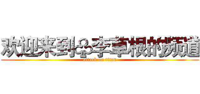欢迎来到♧李草根的频道 (attack on titan)