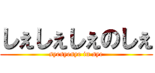 しぇしぇしぇのしぇ (syesyesye in sye)