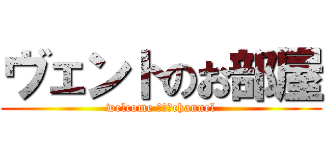 ヴェントのお部屋 (welcome ｍｙ　channel)