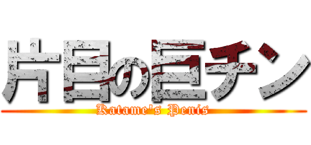 片目の巨チン (Katame's Penis)