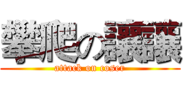 攀爬の讓讓 (attack on coser)