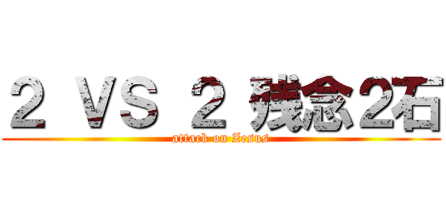 ２ ＶＳ ２ 残念２石 (attack on Zesus)