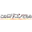 このロリコンどもめ (call me oni-cahn)