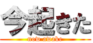 今起きた (now awake)