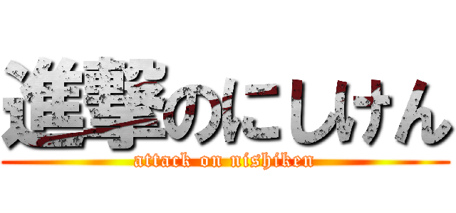 進撃のにしけん (attack on nishiken)