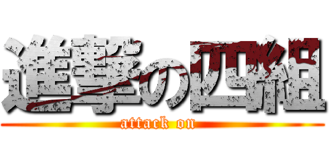 進撃の四組 (attack on )