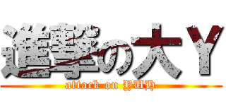 進撃の大Ｙ (attack on YUH)