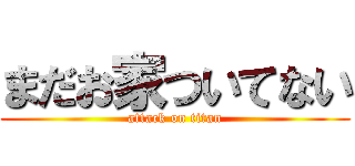 まだお家ついてない (attack on titan)