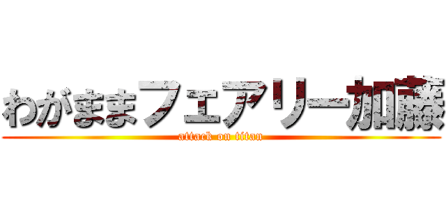 わがままフェアリー加藤 (attack on titan)