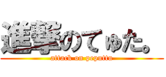 進撃のてゅた。 (attack on peputtu)