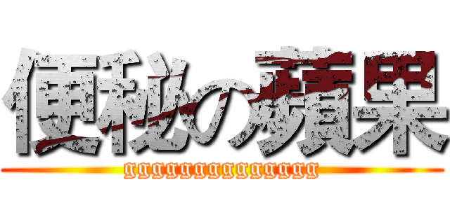 便秘の蘋果 (gggggggggggggg)