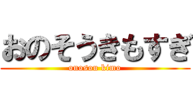 おのそうきもすぎ (onosou kimo)