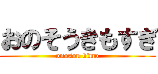 おのそうきもすぎ (onosou kimo)