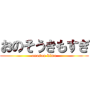 おのそうきもすぎ (onosou kimo)
