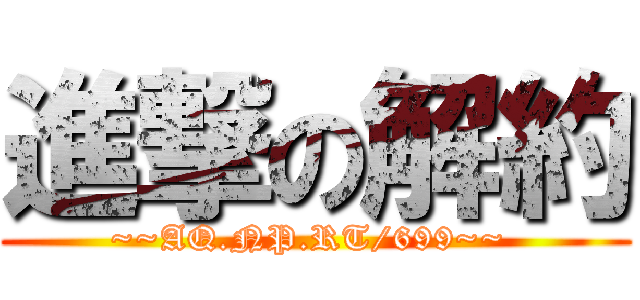 進撃の解約 (~~AQ.NP.RT/699~~ )