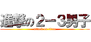 進撃の２ー３男子 (attack on titan)