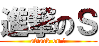 進撃のＳ (attack on Ｓ)
