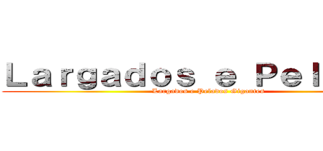 Ｌａｒｇａｄｏｓ ｅ Ｐｅｌａｄｏｓ (Largados e Pelados Gigantes)