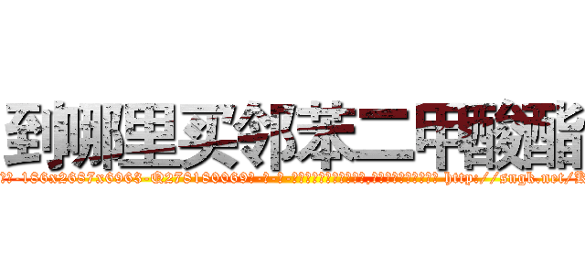 到哪里买邻苯二甲酸酯 (到哪里买邻苯二甲酸酯【电-186x2687x6963-Q278180069元-吉-药-业】我们做的是长期生意,靠的是老客户长期支持 http://sngk.net/KSLnyS
)