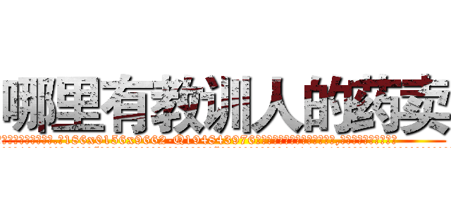 哪里有教训人的药卖 (哪里有教训人的药卖【电.话186x0156x9662-Q194843976林氏药业】我们做的是长期生意,靠的是老客户长期支持
参考消息网2月20日报道 韩媒称，“剩女多、离婚率高的城市，房价一定会上涨。”这是中国经济学家金岩石2016年12月参加在上海举行的房地产相关论坛时说的话。
)