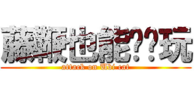 藤鞭也能这么玩 (attack on Ubi cat)