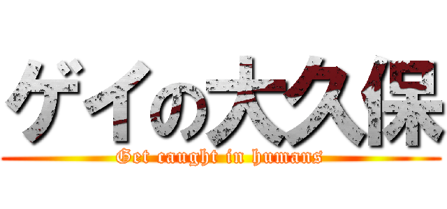 ゲイの大久保 (Get caught in humans)