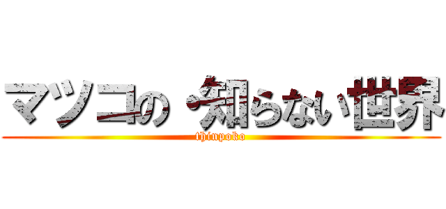 マツコの・知らない世界 (thinpoko)