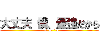 大丈夫 僕、最強だから (attack on titan)