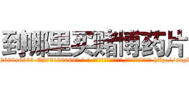 到哪里买赌博药片 (到哪里买赌博药片【电-186x2687x6963-Q278180069元-吉-药-业】我们做的是长期生意,靠的是老客户长期支持 http://sngk.net/35OzSZ
)