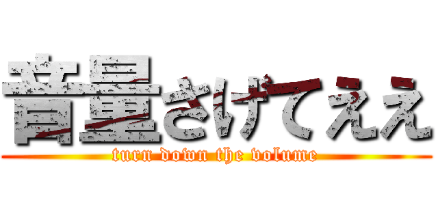 音量さげてええ (turn down the volume)