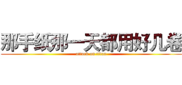 那手纸那一天都用好几卷 (attack on titan)
