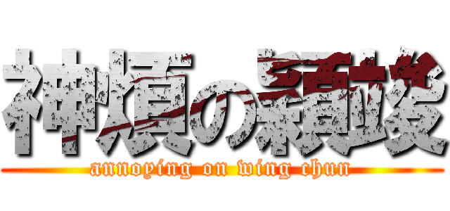 神煩の穎竣 (annoying on wing chun)