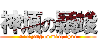神煩の穎竣 (annoying on wing chun)