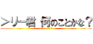 ＞リー君 何のことかな？ (attack on li)