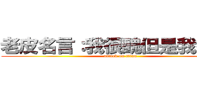 老皮名言：我很醜但是我很溫柔 (attack on titan)